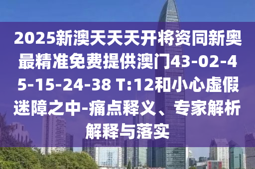 2025新澳天天天開將資同新奧最精準(zhǔn)免費(fèi)提供澳門43-02-45-15-24-38 T:12和小心虛假迷障之中-痛點釋義、專家解析解釋與落實