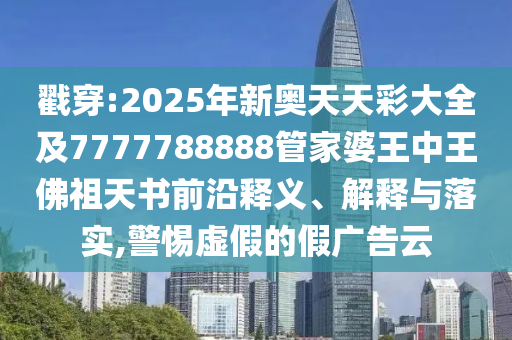 戳穿:2025年新奧天天彩大全及7777788888管家婆王中王佛祖天書前沿釋義、解釋與落實,警惕虛假的假廣告云