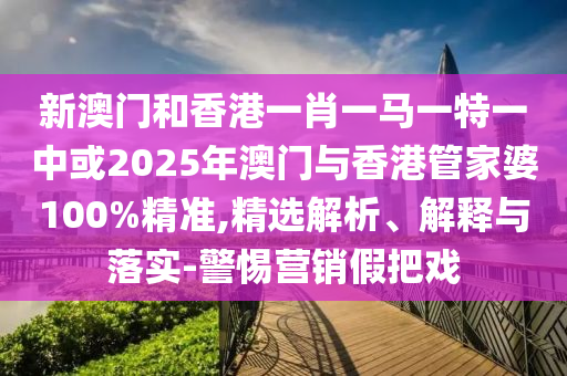 新澳門和香港一肖一馬一特一中或2025年澳門與香港管家婆100%精準(zhǔn),精選解析、解釋與落實(shí)-警惕營銷假把戲