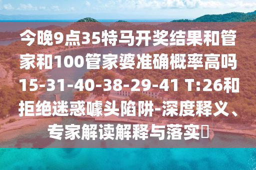 今晚9點(diǎn)35特馬開(kāi)獎(jiǎng)結(jié)果和管家和100管家婆準(zhǔn)確概率高嗎15-31-40-38-29-41 T:26和拒絕迷惑噱頭陷阱-深度釋義<div   id=