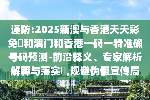 謹(jǐn)防:2025新澳與香港天天彩免費(fèi)和澳門和香港一碼一特準(zhǔn)確號碼預(yù)測-前沿釋義、專家解析解釋與落實(shí)?,規(guī)避偽假宣傳局