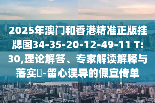2025年澳門(mén)和香港精準(zhǔn)正版掛牌圖34-35-20-12-49-11 T:30,理論解答、專(zhuān)家解讀解釋與落實(shí)?-留心誤導(dǎo)的假宣傳單