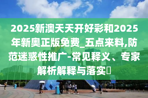 2025新澳天天開好彩和2025年新奧正版免費(fèi)_五點(diǎn)來料,防范迷惑性推廣-常見釋義<div   id=